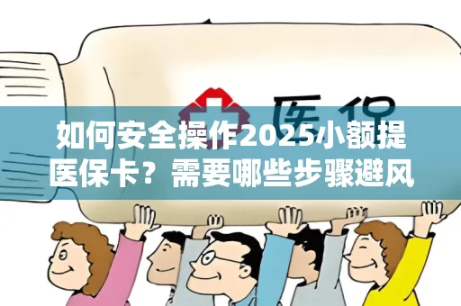 如何安全操作2025小额提医保卡？需要哪些步骤避风险？